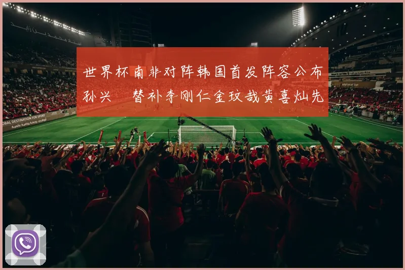 世界杯南非对阵韩国首发阵容公布孙兴慜替补李刚仁金玟哉黄喜灿先发